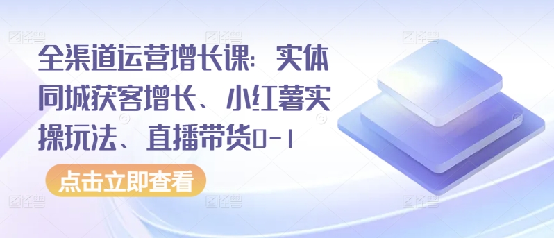 全渠道运营增长课：实体同城获客增长、小红薯实操玩法、直播带货0-1-云速度网创