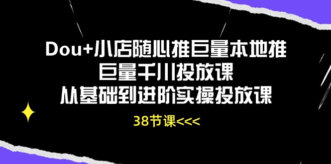 Dou+小店随心推巨量本地推巨量千川投放课，从基础到进阶实操投放课（38节）-云速度网创