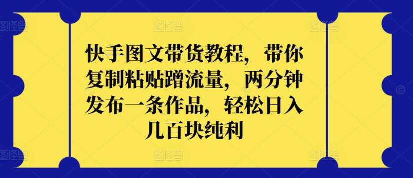 快手图文带货教程，带你复制粘贴蹭流量，两分钟发布一条作品，轻松日入几百块纯利-云速度网创