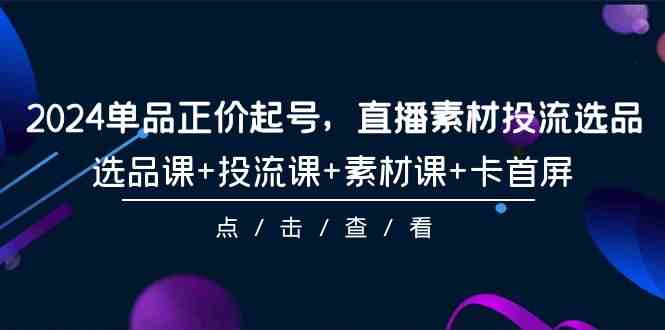 （9718期）2024单品正价起号，直播素材投流选品，选品课+投流课+素材课+卡首屏-101节-云速度网创
