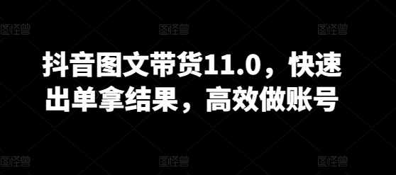 抖音图文带货11.0，快速出单拿结果，高效做账号-云速度网创