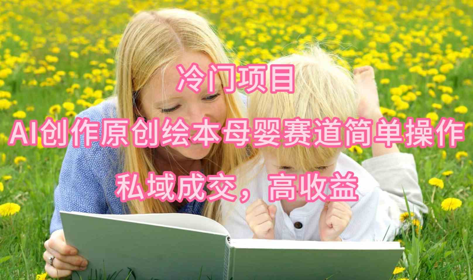 （9726期）冷门项目，AI创作原创绘本母婴赛道简单操作，私域成交，高收益-云速度网创