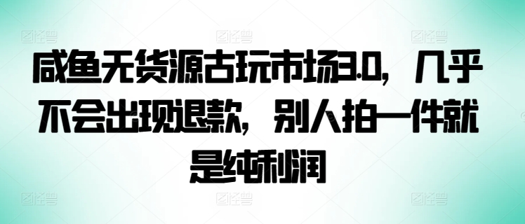 咸鱼无货源古玩市场3.0，几乎不会出现退款，别人拍一件就是纯利润-云速度网创