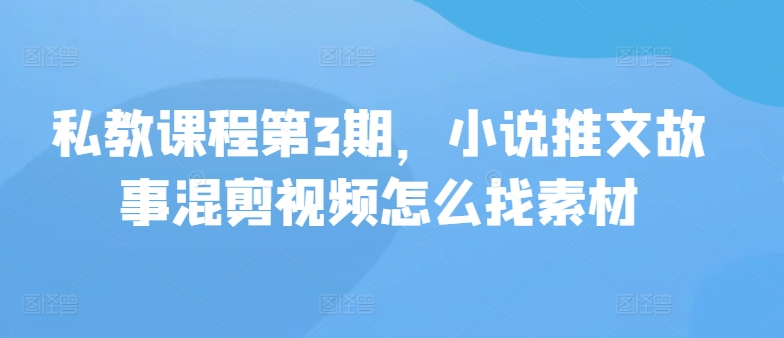 私教课程第3期，小说推文故事混剪视频怎么找素材-云速度网创