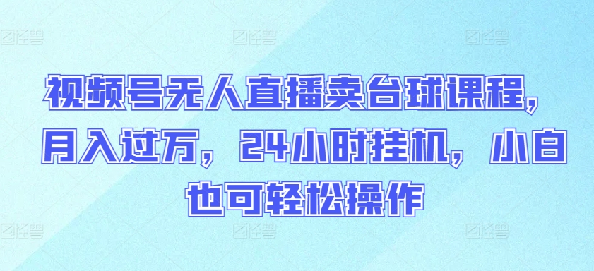 视频号无人直播卖台球课程，月入过万，24小时挂机，小白也可轻松操作-云速度网创