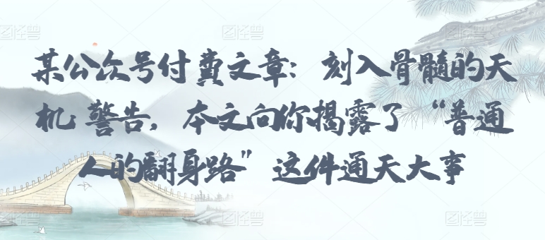 某公众号付费文章：刻入骨髓的天机: 警告，本文向你揭露了 “普通人的翻身路” 这件通天大事-云速度网创