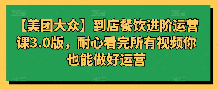 【美团大众】到店餐饮进阶运营课3.0版，耐心看完所有视频你也能做好运营-云速度网创