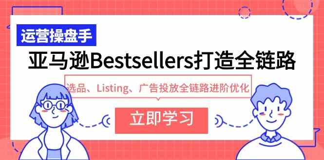 （9801期）亚马逊Bestsellers打造全链路，选品、Listing、广告投放全链路进阶优化-云速度网创