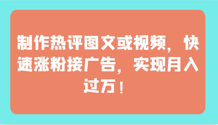 制作热评图文或视频，快速涨粉接广告，实现月入过万！-云速度网创