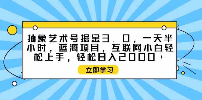 （9711期）抽象艺术号掘金3.0，一天半小时 ，蓝海项目， 互联网小白轻松上手，轻松…-云速度网创