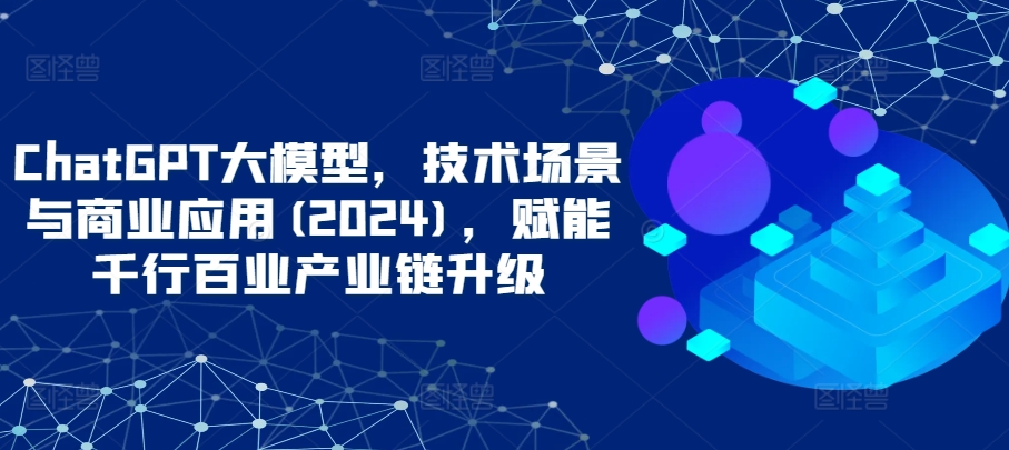 ChatGPT大模型，技术场景与商业应用(2024)，赋能千行百业产业链升级-云速度网创