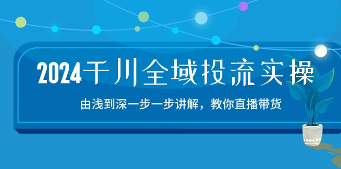 2024千川全域投流精品实操：由谈到深一步一步讲解，教你直播带货（15节）-云速度网创