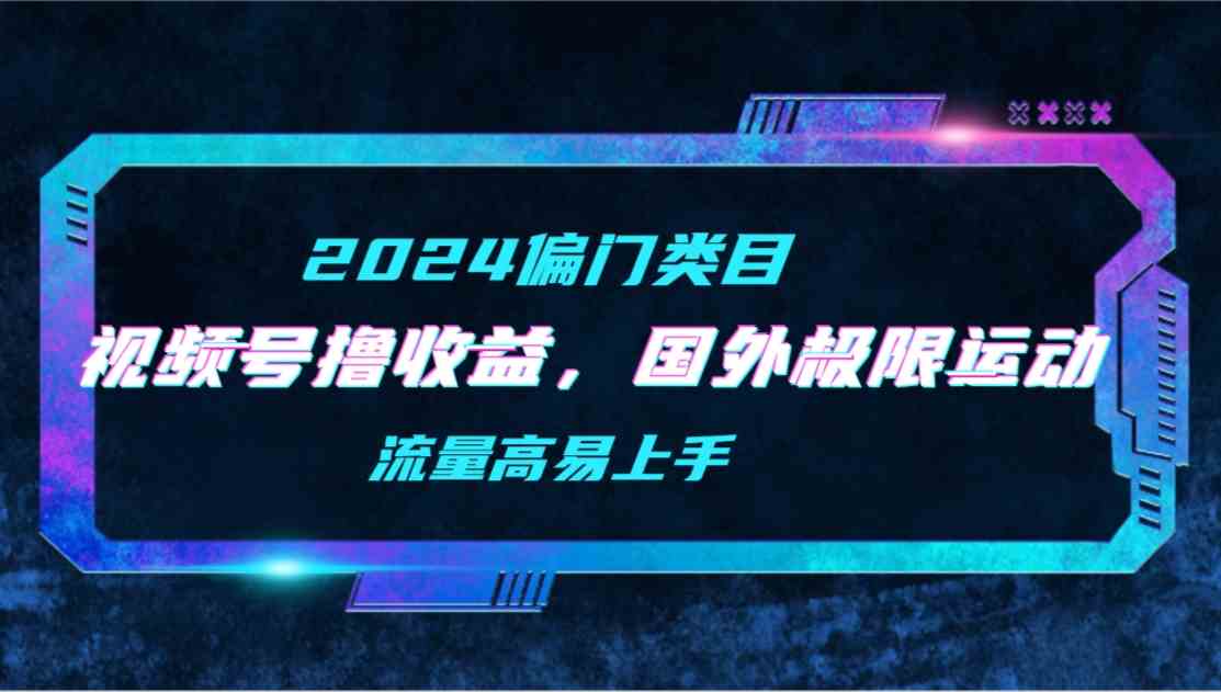 （9774期）【2024偏门类目】视频号撸收益，二创国外极限运动视频锦集，流量高易上手-云速度网创