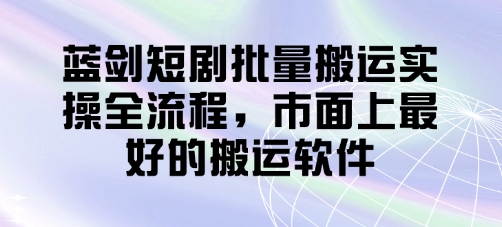 蓝剑短剧批量搬运实操全流程，市面上最好的搬运软件-云速度网创