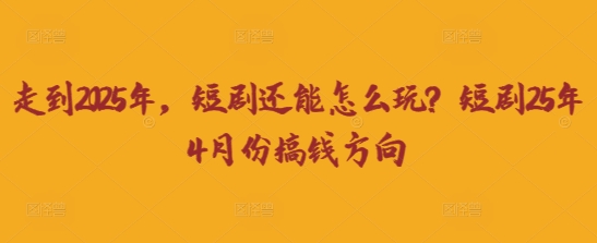 走到2025年，短剧还能怎么玩？短剧25年4月份搞钱方向-云速度网创