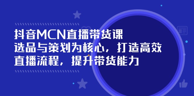 （14343期）抖音MCN直播带货课：选品与策划为核心, 打造高效直播流程, 提升带货能力-云速度网创
