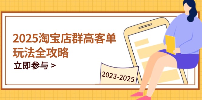 （14568期）2025淘宝店群高客单玩法全攻略，把握高客单关键技巧，精通全周期运营-云速度网创