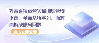抖音直播运营实操训练营线下课，全面系统学习，面对面解决账号问题-云速度网创