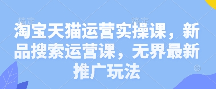 淘宝天猫运营实操课，新品搜索运营课，无界最新推广玩法-云速度网创