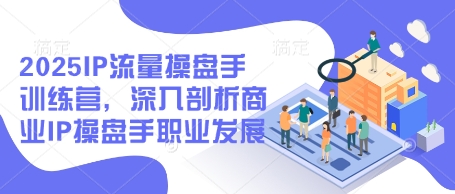 2025IP流量操盘手训练营，深入剖析商业IP操盘手职业发展-云速度网创