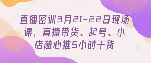 直播密训3月21~22日现场课，​直播带货、起号、小店随心推5小时干货-云速度网创