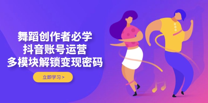 （14501期）舞蹈创作者必学，抖音账号运营，多模块解锁变现密码-云速度网创