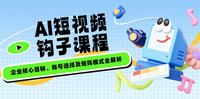 （14266期）AI短视频钩子课程，企业核心目标、账号选择及矩阵模式全解析-云速度网创