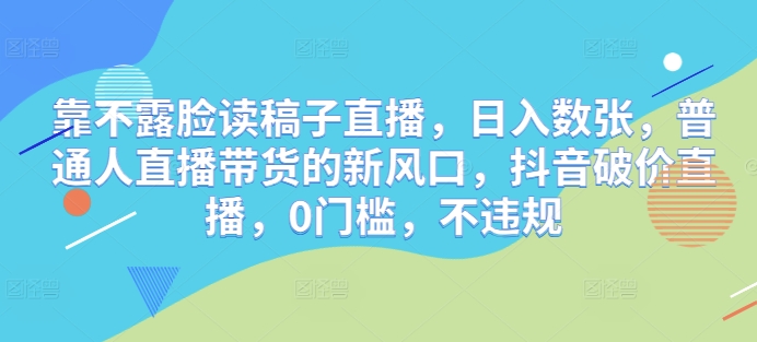 靠不露脸读稿子直播，日入数张，普通人直播带货的新风口，抖音破价直播，0门槛，不违规-云速度网创