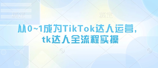 从0~1成为TikTok达人运营，tk达人全流程实操-云速度网创