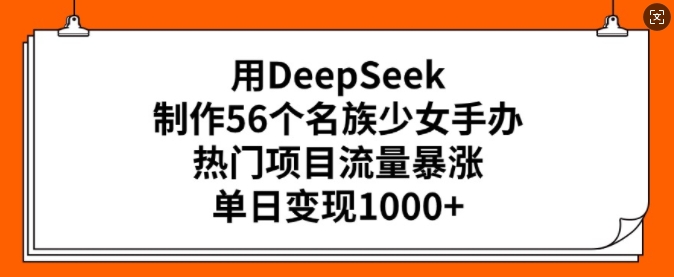 用DeepSeek制作56个名族少女手办，热门项目流量暴涨，单日变现多张-云速度网创