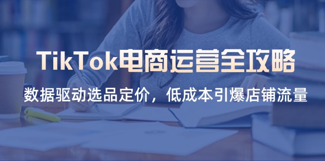 （14343期）TikTok电商运营全攻略，数据驱动选品定价，低成本引爆店铺流量-云速度网创