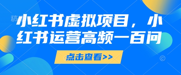 小红书虚拟项目，小红书运营高频一百问【文档】-云速度网创