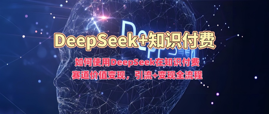 如何使用DeepSeek在知识付费赛道价值变现，引流+变现全流程-云速度网创