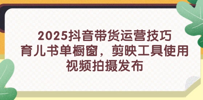 （14446期）2025抖音带货运营技巧，育儿书单橱窗，剪映工具使用，视频拍摄发布-云速度网创