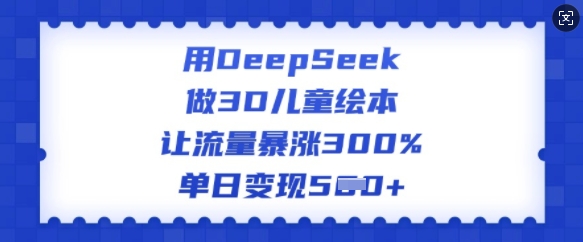 用DeepSeek做3D儿童绘本，让流量暴涨300%，单日变现多张-云速度网创