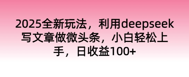 2025全新玩法，利用deepseek写文章做微头条，小白轻松上手，日收益100+-云速度网创