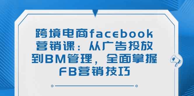 （14314期）跨境电商facebook营销课：从广告投放到BM管理，全面掌握FB营销技巧-云速度网创