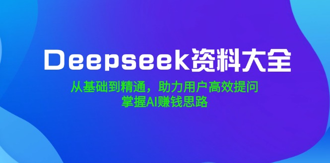 （14331期）Deepseek资料大全，从基础到精通，助力用户高效提问，掌握AI赚钱思路-云速度网创