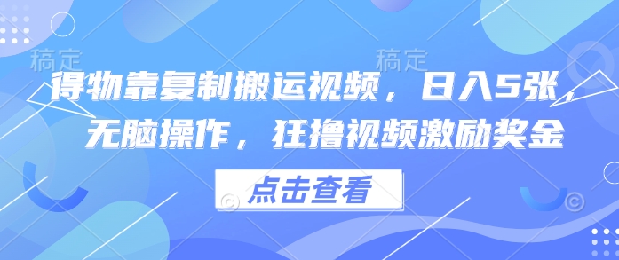 得物靠复制搬运视频，日入5张， 无脑操作，狂撸视频激励奖金-云速度网创