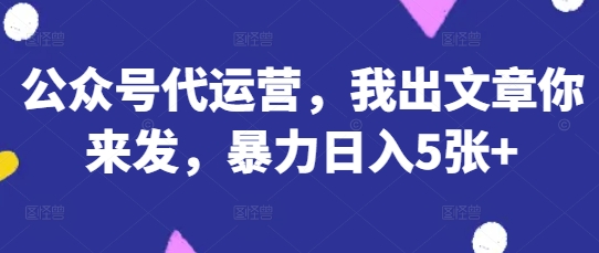 公众号代运营，我出文章你来发，暴力日入5张+【揭秘】-云速度网创