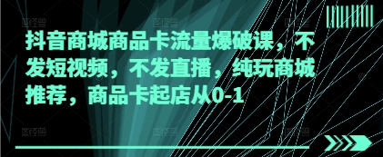 抖音商城商品卡流量爆破课，不发短视频，不发直播，纯玩商城推荐，商品卡起店从0-1-云速度网创