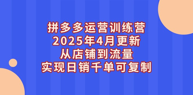 （14469期）拼多多运营训练营2025年4月更新，从店铺到流量，实现日销千单可复制-云速度网创