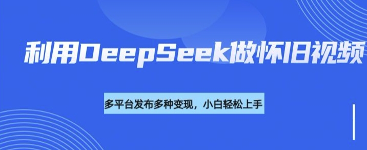 利用DeepSeek做怀旧视频，流量号多渠道变现能力强-云速度网创