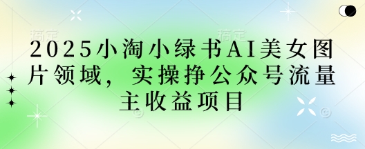 2025小绿书AI美女图片领域，实操挣公众号流量主收益项目-云速度网创