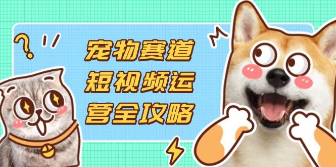 （14345期）宠物赛道短视频运营全攻略，选品拍摄剪辑实操，实现流量到收益转化-云速度网创