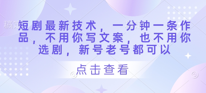 短剧最新技术，一分钟一条作品，不用你写文案，也不用你选剧，新号老号都可以-云速度网创