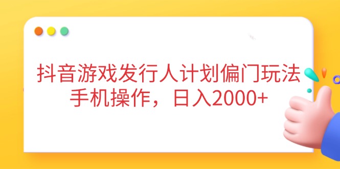 （14371期）抖音游戏发行人计划偏门玩法，手机操作，日入2000+-云速度网创