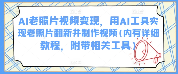 AI老照片视频变现，用AI工具实现老照片翻新并制作视频(内有详细教程，附带相关工具)-云速度网创