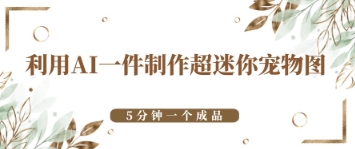 利用AI一件制作超迷你宠物图，5分钟一个成品-云速度网创