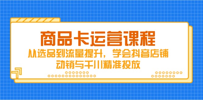 （14612期）商品卡运营课程，从选品到流量提升，学会抖音店铺动销与千川精准投放-云速度网创
